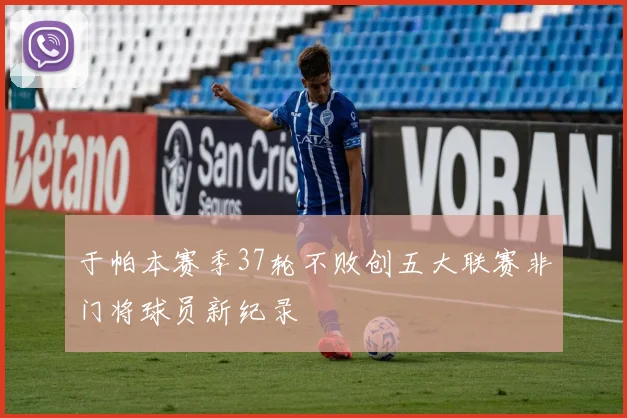 于帕本赛季37轮不败创五大联赛非门将球员新纪录