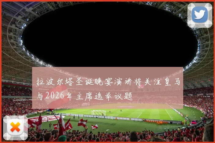 拉波尔塔圣诞晚宴演讲将关注皇马与2026年主席选举议题
