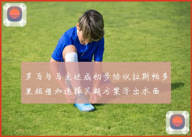 罗马与马竞达成初步协议拉斯帕多里租借加选择买断方案浮出水面