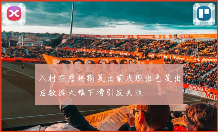 八村在詹姆斯复出前表现出色复出后数据大幅下滑引发关注