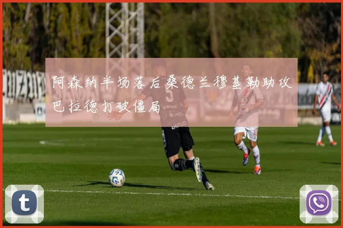 阿森纳半场落后桑德兰穆基勒助攻巴拉德打破僵局