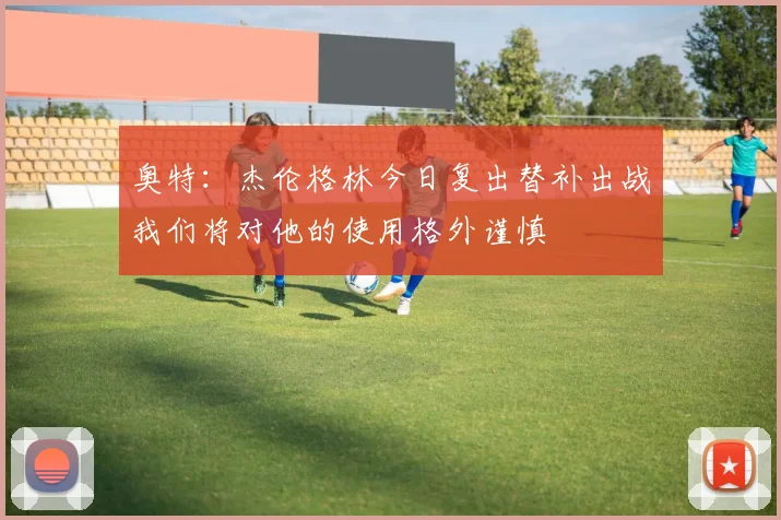 奥特：杰伦格林今日复出替补出战我们将对他的使用格外谨慎