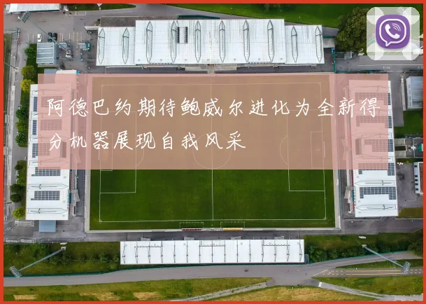阿德巴约期待鲍威尔进化为全新得分机器展现自我风采