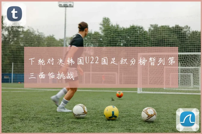 下轮对决韩国U22国足积分榜暂列第三面临挑战