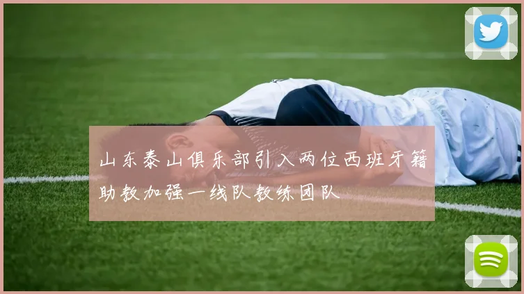 山东泰山俱乐部引入两位西班牙籍助教加强一线队教练团队