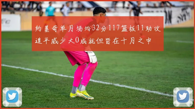 约基奇单月场均32分117篮板11助攻追平威少大O成就但皆在十月之中