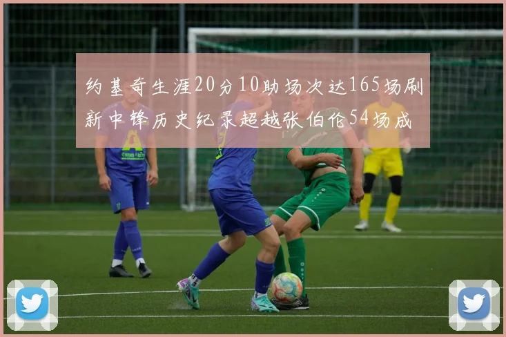 约基奇生涯20分10助场次达165场刷新中锋历史纪录超越张伯伦54场成第二
