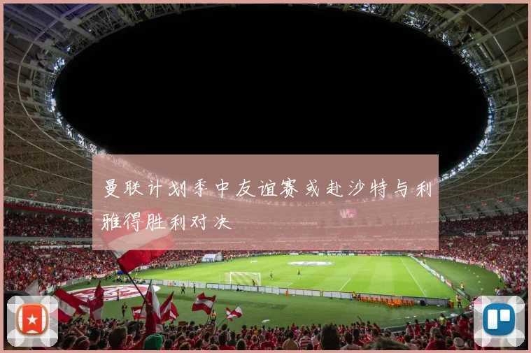 曼联计划季中友谊赛或赴沙特与利雅得胜利对决