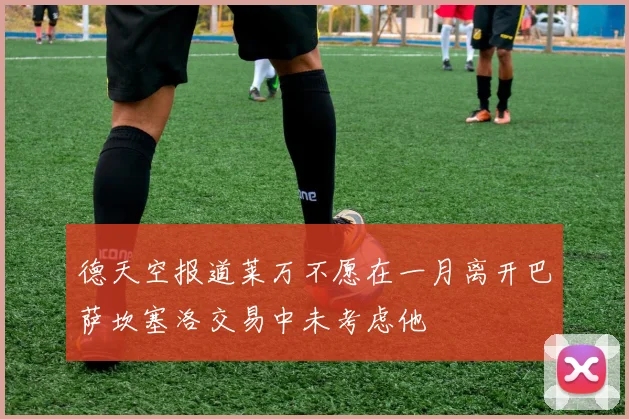 德天空报道莱万不愿在一月离开巴萨坎塞洛交易中未考虑他