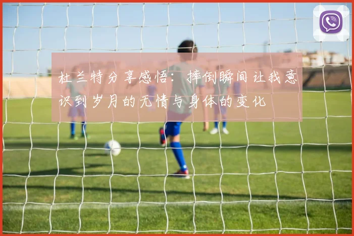 杜兰特分享感悟：摔倒瞬间让我意识到岁月的无情与身体的变化