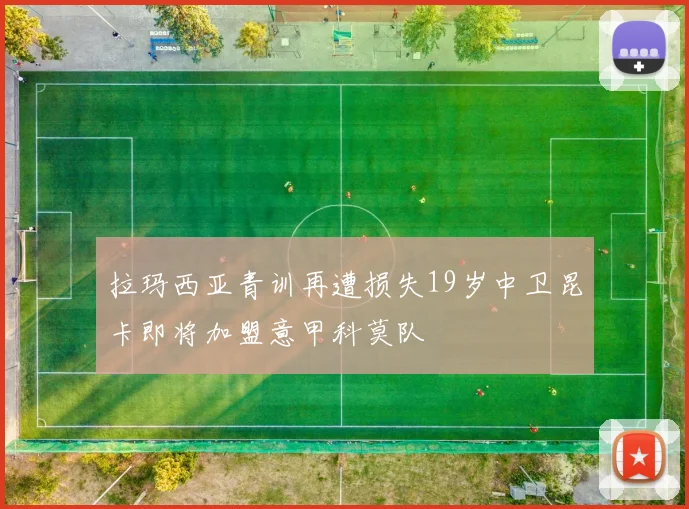 拉玛西亚青训再遭损失19岁中卫昆卡即将加盟意甲科莫队