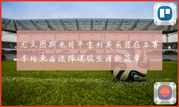 尤文图斯老将平索利奥或将在本赛季结束后选择退役生涯新篇章