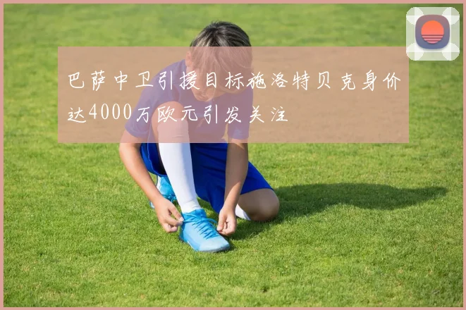 巴萨中卫引援目标施洛特贝克身价达4000万欧元引发关注