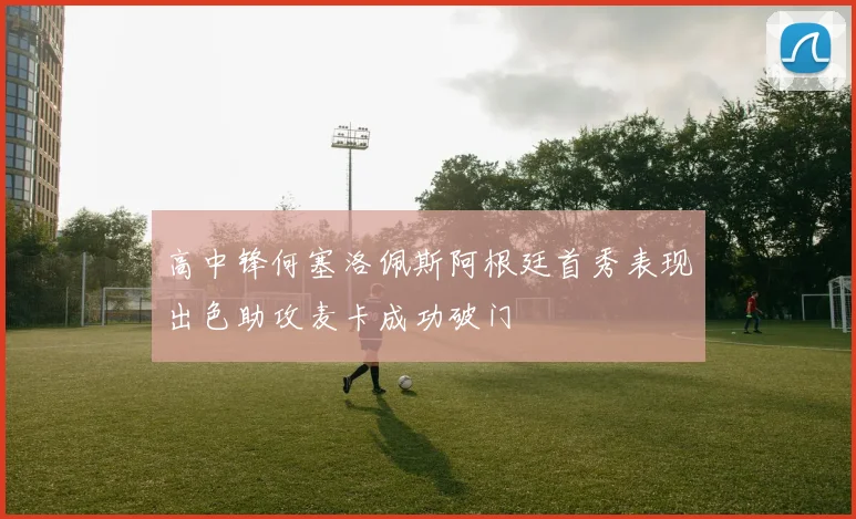 高中锋何塞洛佩斯阿根廷首秀表现出色助攻麦卡成功破门