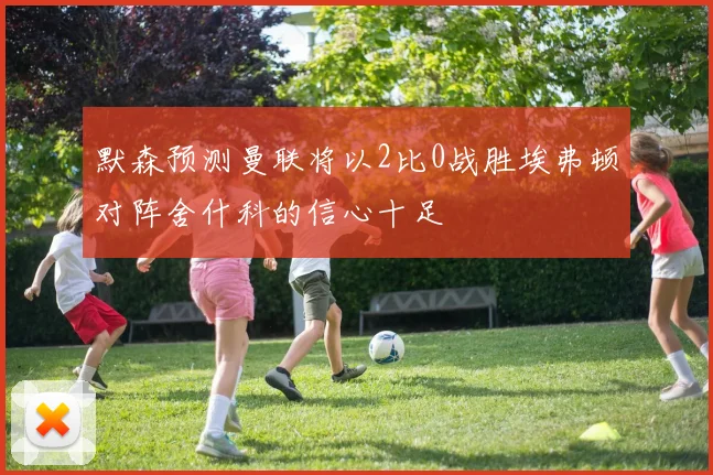 默森预测曼联将以2比0战胜埃弗顿对阵舍什科的信心十足