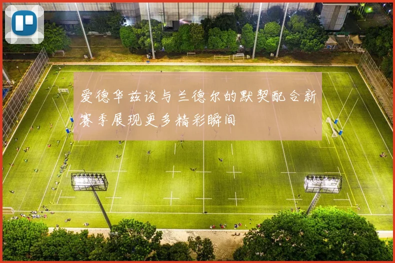 爱德华兹谈与兰德尔的默契配合新赛季展现更多精彩瞬间