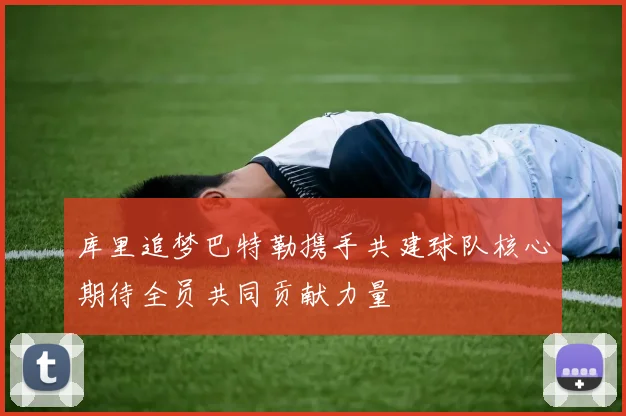 库里追梦巴特勒携手共建球队核心期待全员共同贡献力量