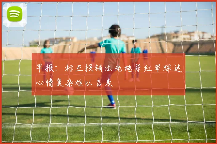 早报：标王报销法老绝杀红军球迷心情复杂难以言表