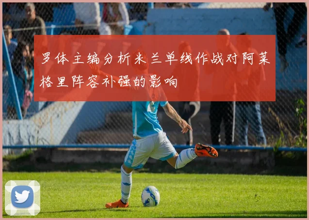 罗体主编分析米兰单线作战对阿莱格里阵容补强的影响