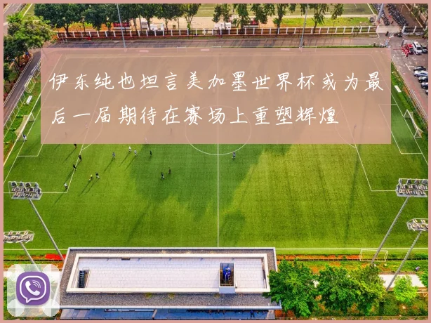 伊东纯也坦言美加墨世界杯或为最后一届期待在赛场上重塑辉煌