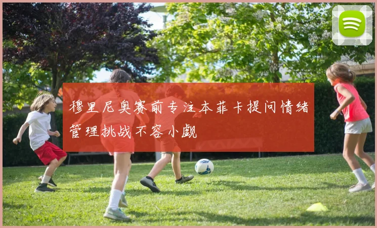 穆里尼奥赛前专注本菲卡提问情绪管理挑战不容小觑
