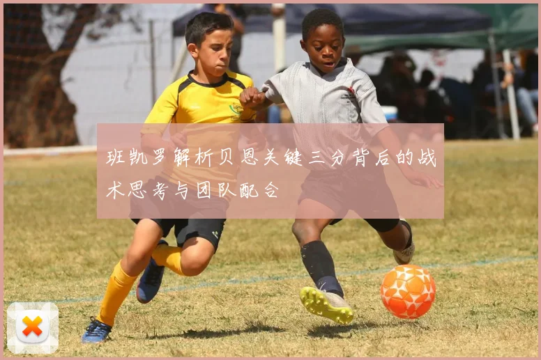 班凯罗解析贝恩关键三分背后的战术思考与团队配合