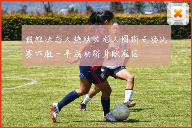 戴维状态火热助力尤文图斯五场比赛四胜一平成功跻身欧冠区