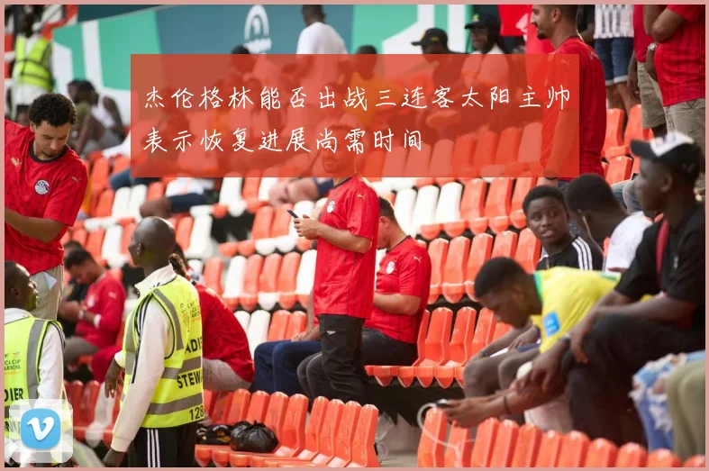 杰伦格林能否出战三连客太阳主帅表示恢复进展尚需时间