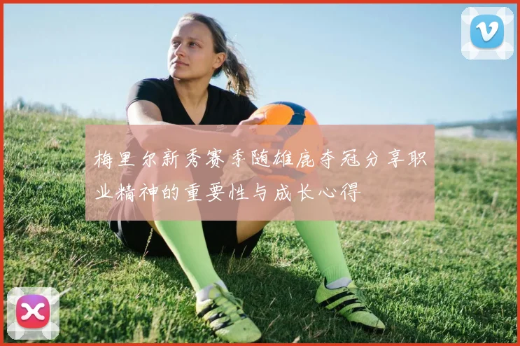 梅里尔新秀赛季随雄鹿夺冠分享职业精神的重要性与成长心得