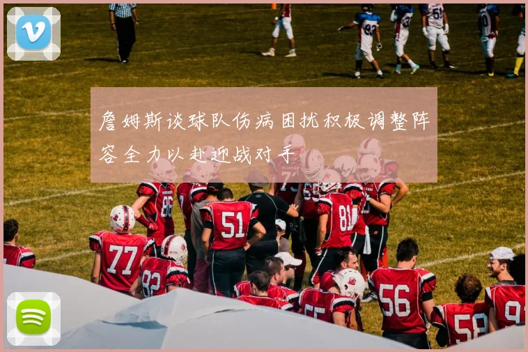 詹姆斯谈球队伤病困扰积极调整阵容全力以赴迎战对手