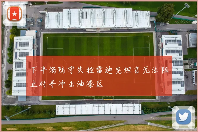 下半场防守失控雷迪克坦言无法阻止对手冲击油漆区