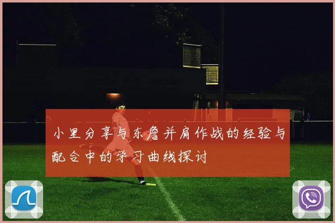 小里分享与东詹并肩作战的经验与配合中的学习曲线探讨