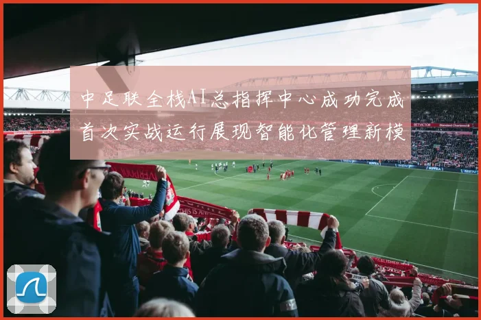 中足联全栈AI总指挥中心成功完成首次实战运行展现智能化管理新模式