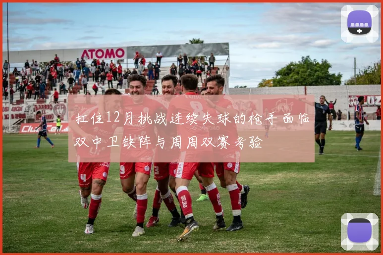 扛住12月挑战连续失球的枪手面临双中卫缺阵与周周双赛考验
