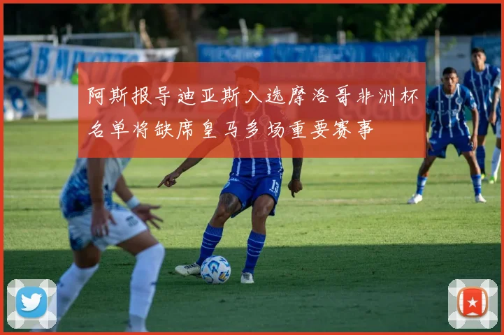 阿斯报导迪亚斯入选摩洛哥非洲杯名单将缺席皇马多场重要赛事