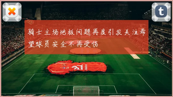 骑士主场地板问题再度引发关注希望球员安全不再受伤